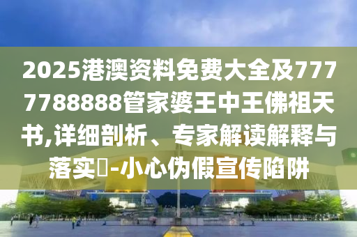 2025港澳資料免費大全及7777788888管家婆王中王佛祖天書,詳細剖析、專家解讀解釋與落實?-小心偽假宣傳陷阱