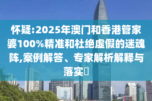懷疑:2025年澳門和香港管家婆100%精準(zhǔn)和杜絕虛假的迷魂陣,案例解答、專家解析解釋與落實?