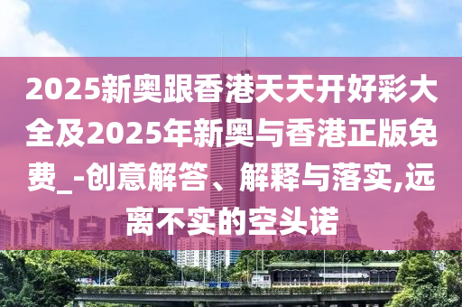 2025新奧跟香港天天開好彩大全及2025年新奧與香港正版免費_-創(chuàng)意解答、解釋與落實,遠(yuǎn)離不實的空頭諾