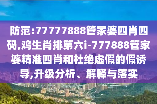 防范:77777888管家婆四肖四碼,雞生肖排第六i-777888管家婆精準(zhǔn)四肖和杜絕虛假的假誘導(dǎo),升級分析、解釋與落實(shí)