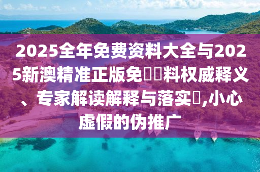 2025全年免費資料大全與2025新澳精準正版免費資料權(quán)威釋義、專家解讀解釋與落實?,小心虛假的偽推廣