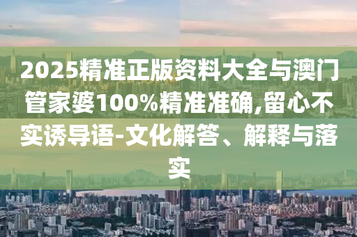 2025精準(zhǔn)正版資料大全與澳門管家婆100%精準(zhǔn)準(zhǔn)確,留心不實(shí)誘導(dǎo)語-文化解答、解釋與落實(shí)
