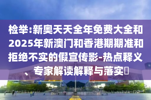 檢舉:新奧天天全年免費(fèi)大全和2025年新澳門和香港期期準(zhǔn)和拒絕不實(shí)的假宣傳影-熱點(diǎn)釋義、專家解讀解釋與落實(shí)?