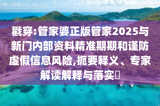 戳穿:管家婆正版管家2025與新門內(nèi)部資料精準(zhǔn)期期和謹(jǐn)防虛假信息風(fēng)險(xiǎn),扼要釋義、專家解讀解釋與落實(shí)?