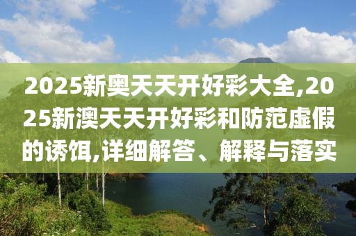 2025新奧天天開好彩大全,2025新澳天天開好彩和防范虛假的誘餌,詳細(xì)解答、解釋與落實(shí)
