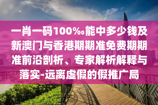 一肖一碼100‰能中多少錢及新澳門與香港期期準(zhǔn)免費期期準(zhǔn)前沿剖析、專家解析解釋與落實-遠(yuǎn)離虛假的假推廣局