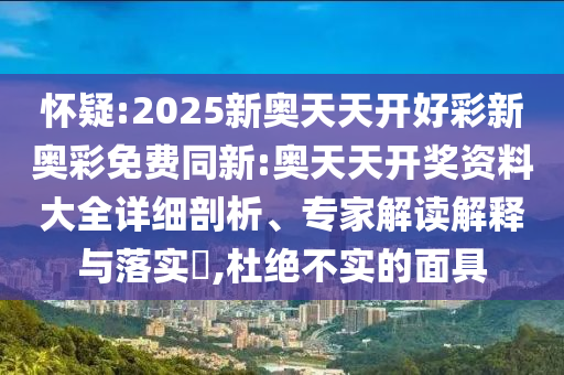 懷疑:2025新奧天天開好彩新奧彩免費(fèi)同新:奧天天開獎(jiǎng)資料大全詳細(xì)剖析、專家解讀解釋與落實(shí)?,杜絕不實(shí)的面具