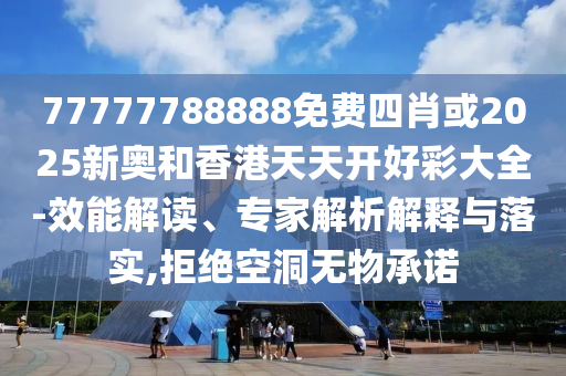 77777788888免費(fèi)四肖或2025新奧和香港天天開(kāi)好彩大全-效能解讀、專家解析解釋與落實(shí),拒絕空洞無(wú)物承諾