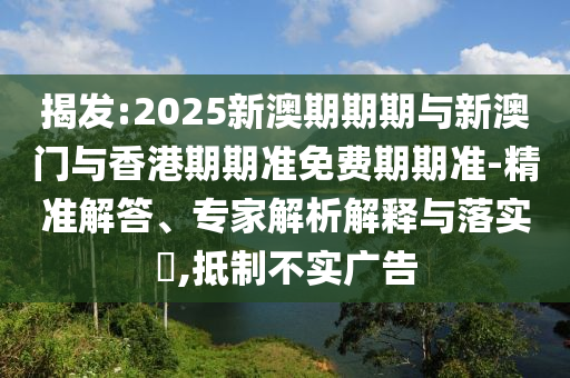 揭發(fā):2025新澳期期期與新澳門與香港期期準(zhǔn)免費(fèi)期期準(zhǔn)-精準(zhǔn)解答、專家解析解釋與落實(shí)?,抵制不實(shí)廣告