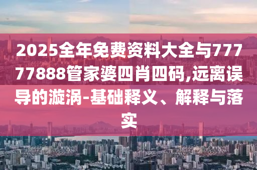 2025全年免費資料大全與77777888管家婆四肖四碼,遠離誤導(dǎo)的漩渦-基礎(chǔ)釋義、解釋與落實