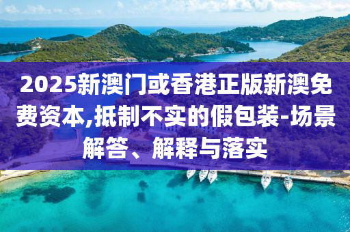 2025新澳門或香港正版新澳免費(fèi)資本,抵制不實(shí)的假包裝-場景解答、解釋與落實(shí)