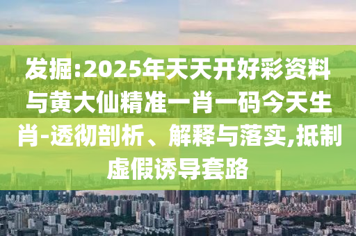 發(fā)掘:2025年天天開(kāi)好彩資料與黃大仙精準(zhǔn)一肖一碼今天生肖-透徹剖析、解釋與落實(shí),抵制虛假誘導(dǎo)套路