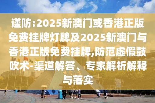 謹(jǐn)防:2025新澳門或香港正版免費(fèi)掛牌燈牌及2025新澳門與香港正版免費(fèi)掛牌,防范虛假鼓吹術(shù)-渠道解答、專家解析解釋與落實(shí)