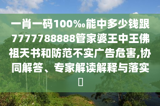 一肖一碼100‰能中多少錢跟7777788888管家婆王中王佛祖天書和防范不實(shí)廣告危害,協(xié)同解答、專家解讀解釋與落實(shí)?