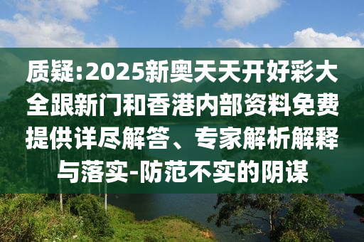 質(zhì)疑:2025新奧天天開好彩大全跟新門和香港內(nèi)部資料免費(fèi)提供詳盡解答、專家解析解釋與落實(shí)-防范不實(shí)的陰謀