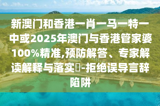 新澳門和香港一肖一馬一特一中或2025年澳門與香港管家婆100%精準(zhǔn),預(yù)防解答、專家解讀解釋與落實?-拒絕誤導(dǎo)言辭陷阱