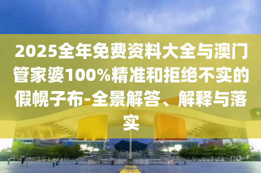 2025全年免費(fèi)資料大全與澳門管家婆100%精準(zhǔn)和拒絕不實(shí)的假幌子布-全景解答、解釋與落實(shí)