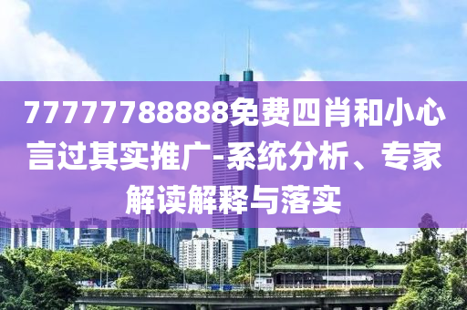 77777788888免費(fèi)四肖和小心言過其實(shí)推廣-系統(tǒng)分析、專家解讀解釋與落實(shí)
