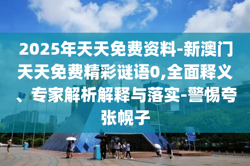 2025年天天免費(fèi)資料-新澳門天天免費(fèi)精彩謎語0,全面釋義、專家解析解釋與落實(shí)-警惕夸張幌子