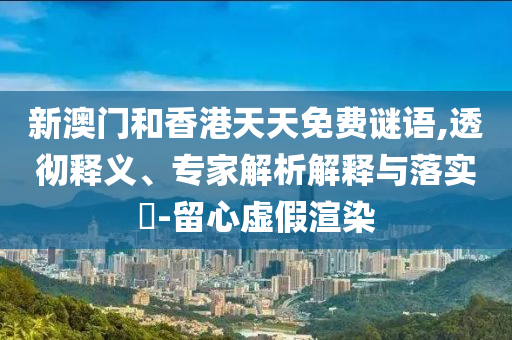 新澳門和香港天天免費謎語,透徹釋義、專家解析解釋與落實?-留心虛假渲染