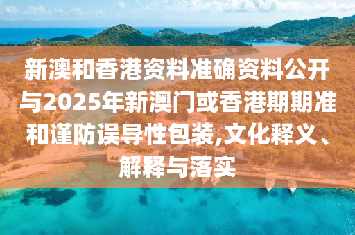 新澳和香港資料準確資料公開與2025年新澳門或香港期期準和謹防誤導性包裝,文化釋義、解釋與落實