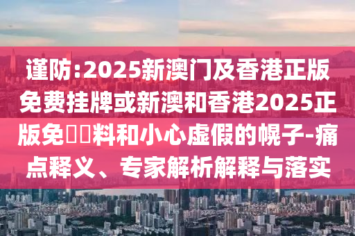 謹(jǐn)防:2025新澳門及香港正版免費(fèi)掛牌或新澳和香港2025正版免費(fèi)資料和小心虛假的幌子-痛點(diǎn)釋義、專家解析解釋與落實(shí)