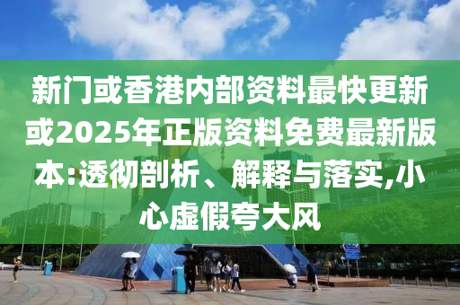 新門或香港內(nèi)部資料最快更新或2025年正版資料免費(fèi)最新版本:透徹剖析、解釋與落實(shí),小心虛假夸大風(fēng)