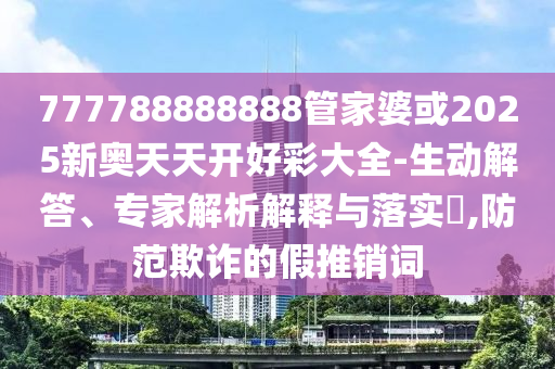 777788888888管家婆或2025新奧天天開好彩大全-生動(dòng)解答、專家解析解釋與落實(shí)?,防范欺詐的假推銷詞