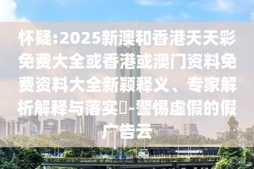 懷疑:2025新澳和香港天天彩免費(fèi)大全或香港或澳門資料免費(fèi)資料大全新穎釋義、專家解析解釋與落實(shí)?-警惕虛假的假?gòu)V告云