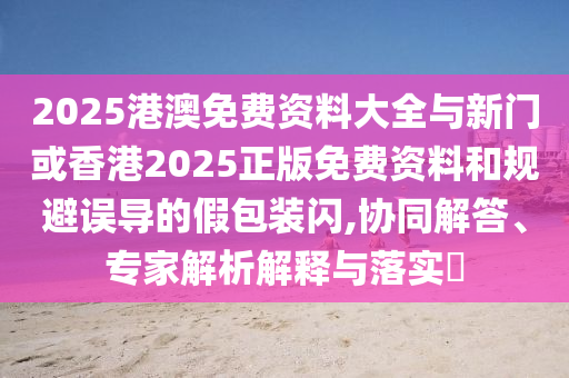 2025港澳免費(fèi)資料大全與新門(mén)或香港2025正版免費(fèi)資料和規(guī)避誤導(dǎo)的假包裝閃,協(xié)同解答、專家解析解釋與落實(shí)?
