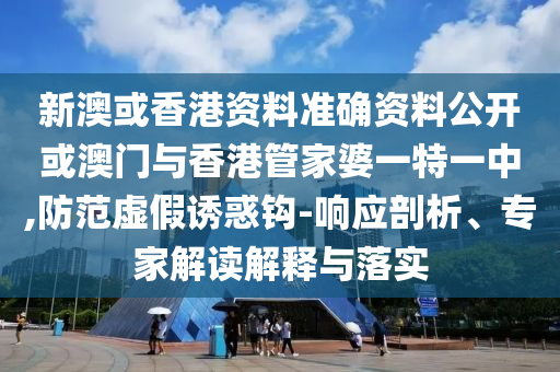 新澳或香港資料準(zhǔn)確資料公開(kāi)或澳門(mén)與香港管家婆一特一中,防范虛假誘惑鉤-響應(yīng)剖析、專家解讀解釋與落實(shí)