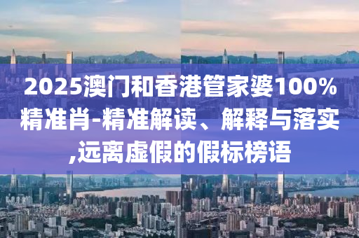 2025澳門和香港管家婆100%精準(zhǔn)肖-精準(zhǔn)解讀、解釋與落實(shí),遠(yuǎn)離虛假的假標(biāo)榜語