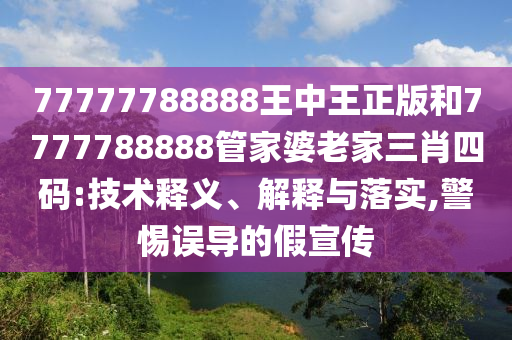 77777788888王中王正版和7777788888管家婆老家三肖四碼:技術(shù)釋義、解釋與落實(shí),警惕誤導(dǎo)的假宣傳