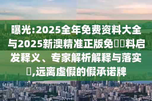 曝光:2025全年免費(fèi)資料大全與2025新澳精準(zhǔn)正版免費(fèi)資料啟發(fā)釋義、專(zhuān)家解析解釋與落實(shí)?,遠(yuǎn)離虛假的假承諾牌