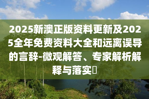 2025新澳正版資料更新及2025全年免費(fèi)資料大全和遠(yuǎn)離誤導(dǎo)的言辭-微觀解答、專家解析解釋與落實(shí)?