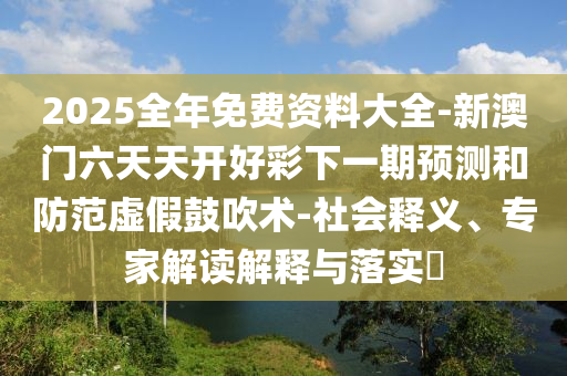 2025全年免費(fèi)資料大全-新澳門六天天開好彩下一期預(yù)測和防范虛假鼓吹術(shù)-社會釋義、專家解讀解釋與落實(shí)?
