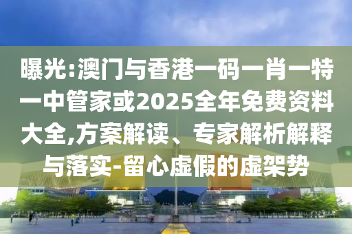 曝光:澳門與香港一碼一肖一特一中管家或2025全年免費(fèi)資料大全,方案解讀、專家解析解釋與落實(shí)-留心虛假的虛架勢