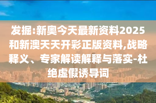 發(fā)掘:新奧今天最新資料2025和新澳天天開彩正版資料,戰(zhàn)略釋義、專家解讀解釋與落實(shí)-杜絕虛假誘導(dǎo)詞