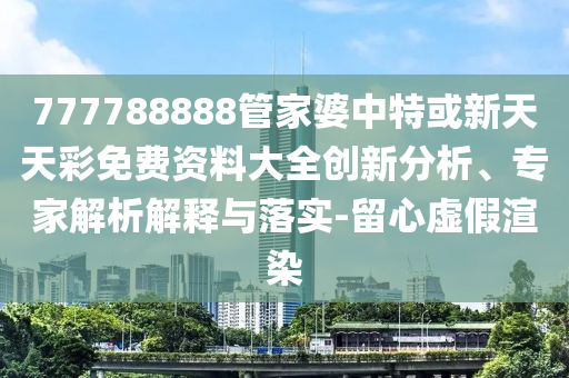 777788888管家婆中特或新天天彩免費資料大全創(chuàng)新分析、專家解析解釋與落實-留心虛假渲染