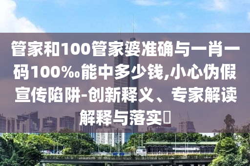 管家和100管家婆準(zhǔn)確與一肖一碼100‰能中多少錢,小心偽假宣傳陷阱-創(chuàng)新釋義、專家解讀解釋與落實(shí)?
