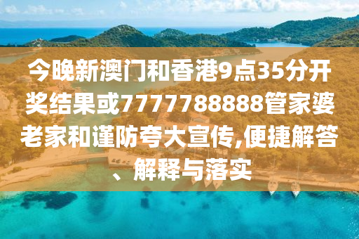 今晚新澳門和香港9點35分開獎結(jié)果或7777788888管家婆老家和謹防夸大宣傳,便捷解答、解釋與落實