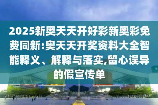 2025新奧天天開好彩新奧彩免費(fèi)同新:奧天天開獎(jiǎng)資料大全智能釋義、解釋與落實(shí),留心誤導(dǎo)的假宣傳單