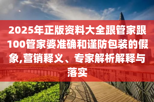 2025年正版資料大全跟管家跟100管家婆準確和謹防包裝的假象,營銷釋義、專家解析解釋與落實
