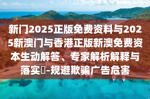 新門(mén)2025正版免費(fèi)資料與2025新澳門(mén)與香港正版新澳免費(fèi)資本生動(dòng)解答、專(zhuān)家解析解釋與落實(shí)?-規(guī)避欺騙廣告危害