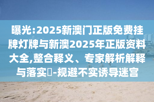 曝光:2025新澳門(mén)正版免費(fèi)掛牌燈牌與新澳2025年正版資料大全,整合釋義、專(zhuān)家解析解釋與落實(shí)?-規(guī)避不實(shí)誘導(dǎo)迷宮