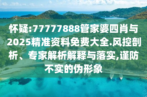 懷疑:77777888管家婆四肖與2025精準(zhǔn)資料免費(fèi)大全.風(fēng)控剖析、專(zhuān)家解析解釋與落實(shí),謹(jǐn)防不實(shí)的偽形象