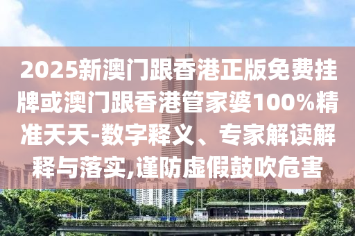 2025新澳門(mén)跟香港正版免費(fèi)掛牌或澳門(mén)跟香港管家婆100%精準(zhǔn)天天-數(shù)字釋義、專(zhuān)家解讀解釋與落實(shí),謹(jǐn)防虛假鼓吹危害