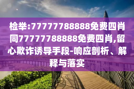 檢舉:77777788888免費(fèi)四肖同77777788888免費(fèi)四肖,留心欺詐誘導(dǎo)手段-響應(yīng)剖析、解釋與落實(shí)