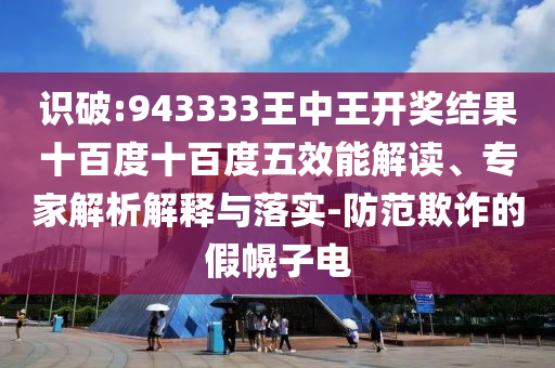 識(shí)破:943333王中王開(kāi)獎(jiǎng)結(jié)果十百度十百度五效能解讀、專(zhuān)家解析解釋與落實(shí)-防范欺詐的假幌子電