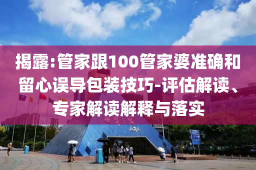 揭露:管家跟100管家婆準(zhǔn)確和留心誤導(dǎo)包裝技巧-評(píng)估解讀、專(zhuān)家解讀解釋與落實(shí)